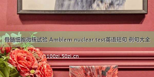 骨髓细胞微核试验 Amblem nuclear test英语短句 例句大全