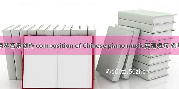 中国钢琴音乐创作 composition of Chinese piano music英语短句 例句大全