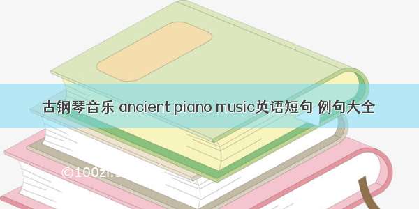 古钢琴音乐 ancient piano music英语短句 例句大全