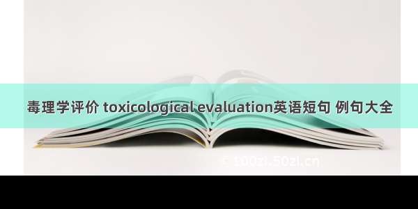 毒理学评价 toxicological evaluation英语短句 例句大全