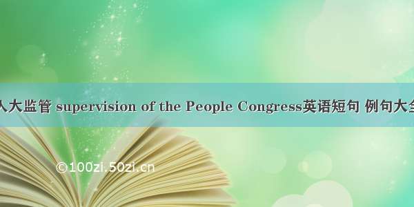 人大监管 supervision of the People Congress英语短句 例句大全