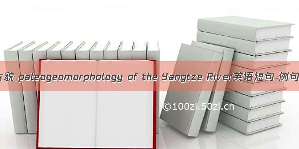 长江古貌 paleogeomorphology of the Yangtze River英语短句 例句大全