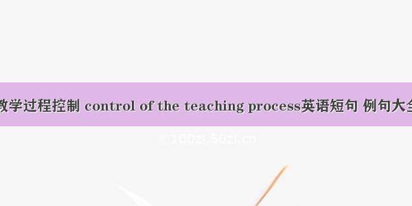 教学过程控制 control of the teaching process英语短句 例句大全
