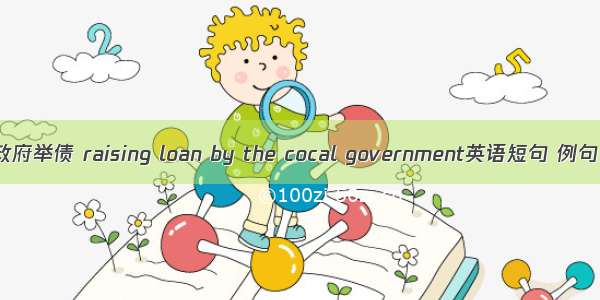 地方政府举债 raising loan by the cocal government英语短句 例句大全