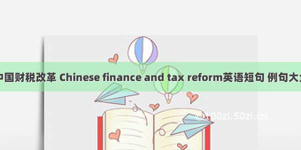 中国财税改革 Chinese finance and tax reform英语短句 例句大全