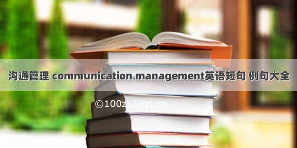 沟通管理 communication management英语短句 例句大全