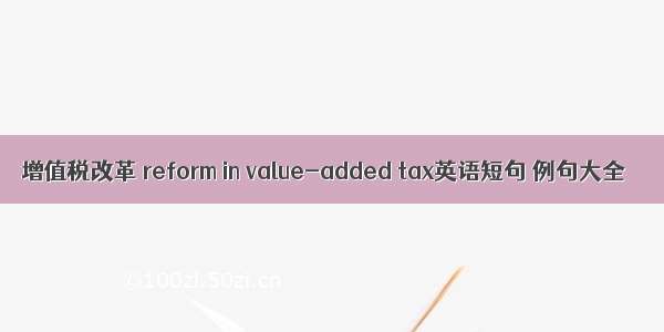 增值税改革 reform in value-added tax英语短句 例句大全