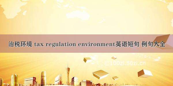 治税环境 tax regulation environment英语短句 例句大全