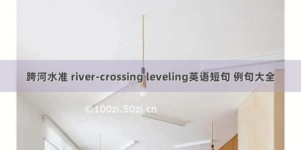 跨河水准 river-crossing leveling英语短句 例句大全