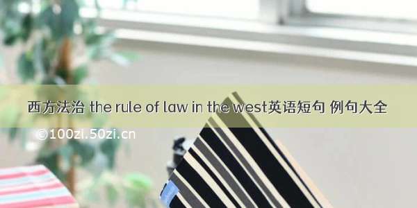 西方法治 the rule of law in the west英语短句 例句大全