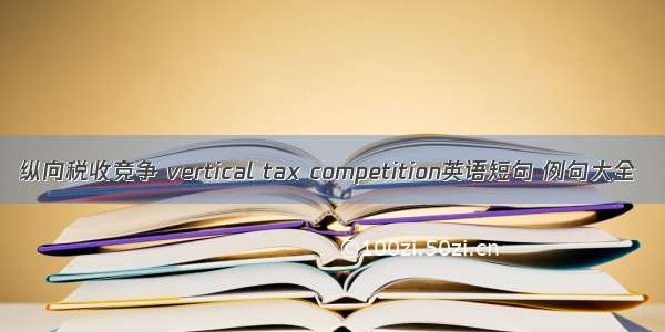 纵向税收竞争 vertical tax competition英语短句 例句大全