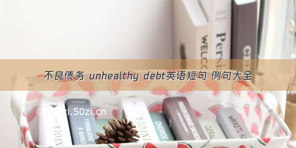 不良债务 unhealthy debt英语短句 例句大全