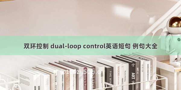 双环控制 dual-loop control英语短句 例句大全