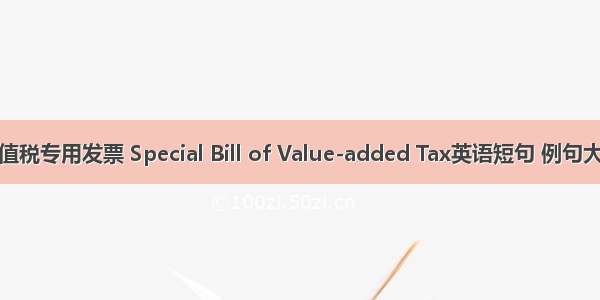增值税专用发票 Special Bill of Value-added Tax英语短句 例句大全
