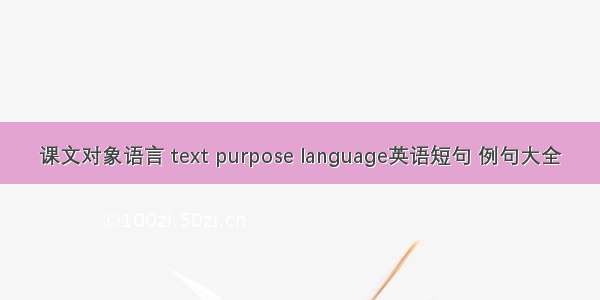 课文对象语言 text purpose language英语短句 例句大全