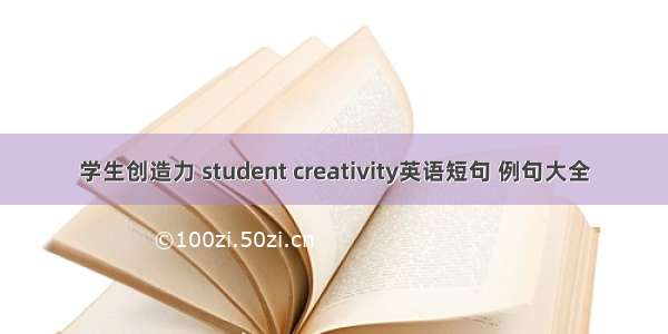 学生创造力 student creativity英语短句 例句大全