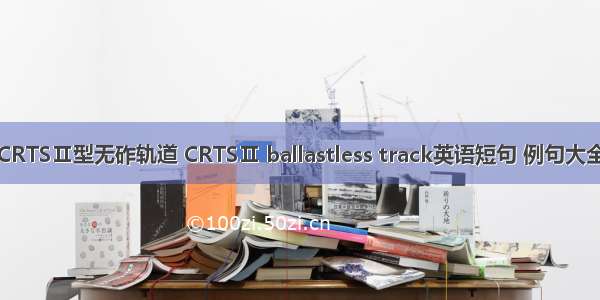 CRTSⅡ型无砟轨道 CRTSⅡ ballastless track英语短句 例句大全