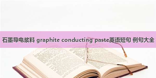 石墨导电浆料 graphite conducting paste英语短句 例句大全