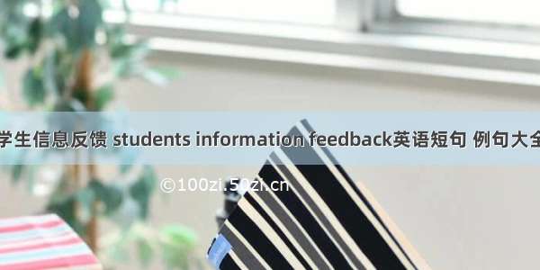 学生信息反馈 students information feedback英语短句 例句大全