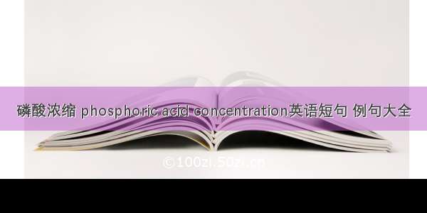 磷酸浓缩 phosphoric acid concentration英语短句 例句大全