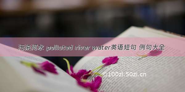 污染河水 polluted river water英语短句 例句大全