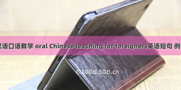 对外汉语口语教学 oral Chinese teaching for foreigners英语短句 例句大全