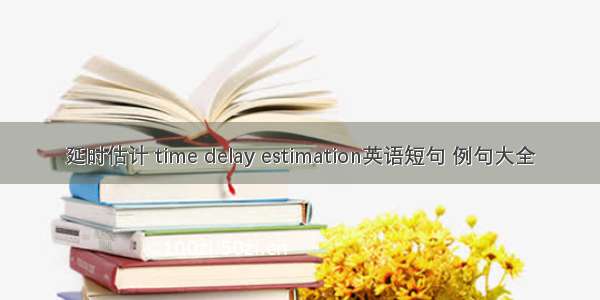 延时估计 time delay estimation英语短句 例句大全