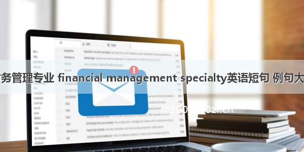 财务管理专业 financial management specialty英语短句 例句大全