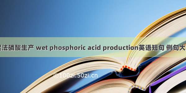 湿法磷酸生产 wet phosphoric acid production英语短句 例句大全