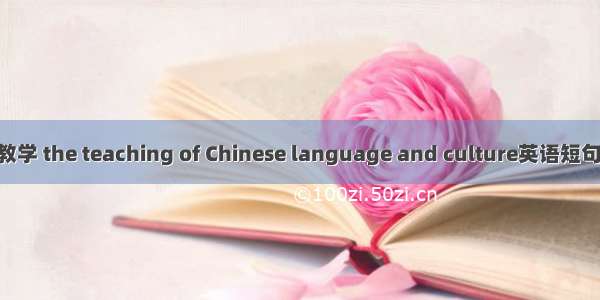汉语文化教学 the teaching of Chinese language and culture英语短句 例句大全