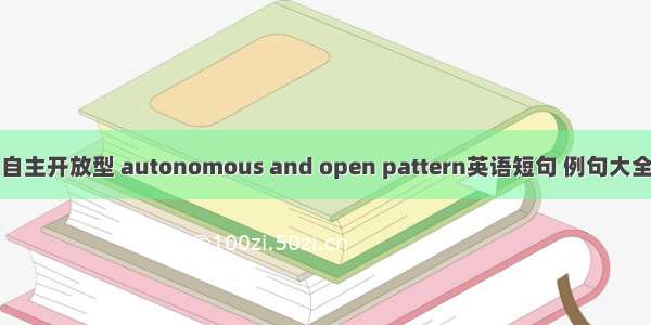 自主开放型 autonomous and open pattern英语短句 例句大全