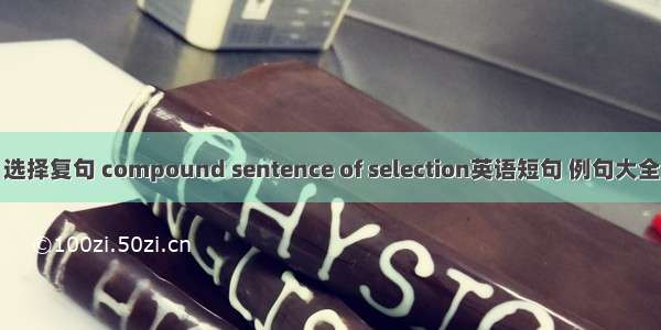 选择复句 compound sentence of selection英语短句 例句大全