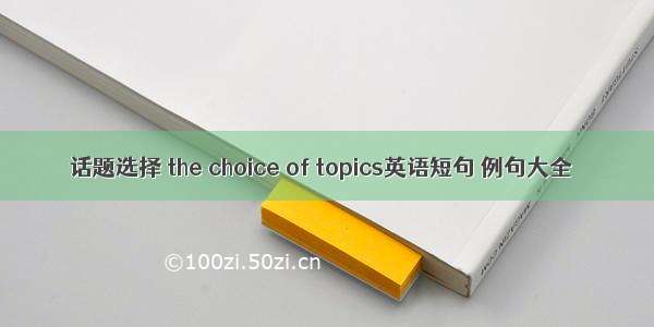 话题选择 the choice of topics英语短句 例句大全