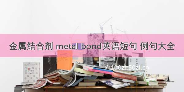 金属结合剂 metal bond英语短句 例句大全