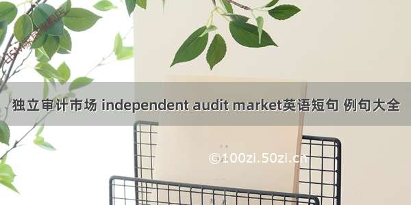 独立审计市场 independent audit market英语短句 例句大全