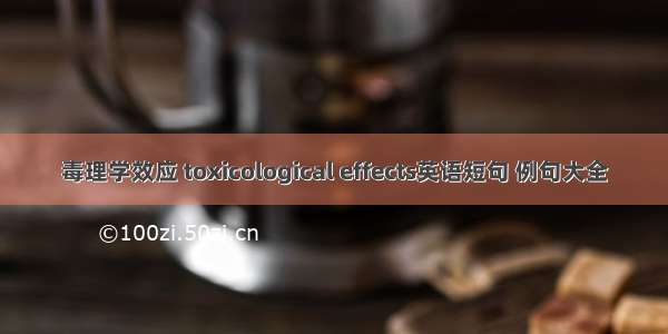 毒理学效应 toxicological effects英语短句 例句大全