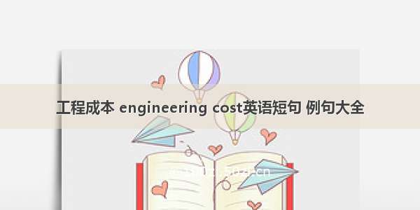 工程成本 engineering cost英语短句 例句大全