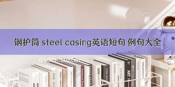 钢护筒 steel casing英语短句 例句大全