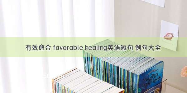 有效愈合 favorable healing英语短句 例句大全