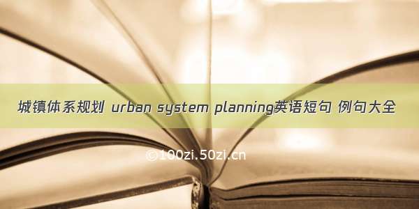 城镇体系规划 urban system planning英语短句 例句大全