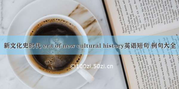 新文化史时代 era of new cultural history英语短句 例句大全