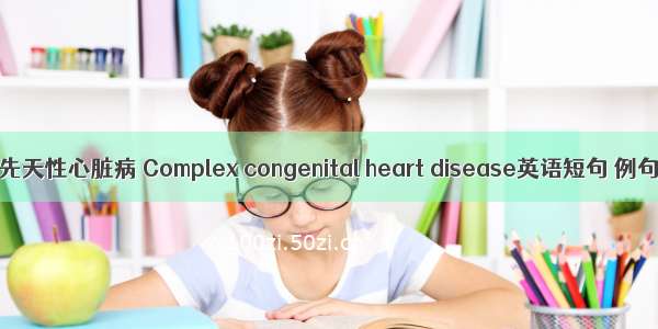 复杂性先天性心脏病 Complex congenital heart disease英语短句 例句大全