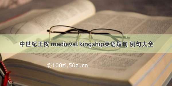 中世纪王权 medieval kingship英语短句 例句大全