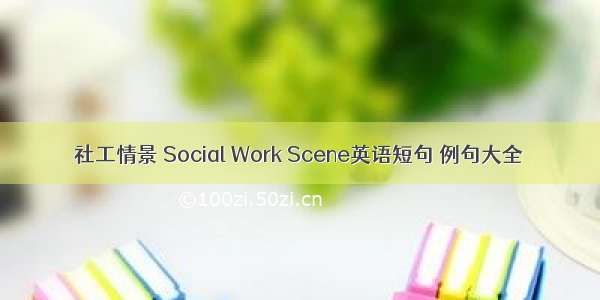 社工情景 Social Work Scene英语短句 例句大全
