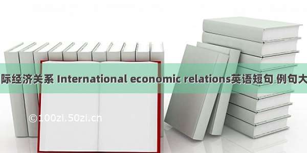 国际经济关系 International economic relations英语短句 例句大全