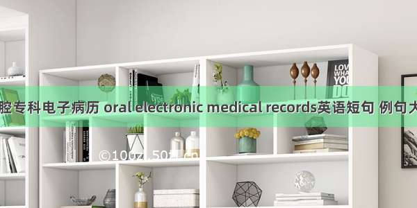 口腔专科电子病历 oral electronic medical records英语短句 例句大全