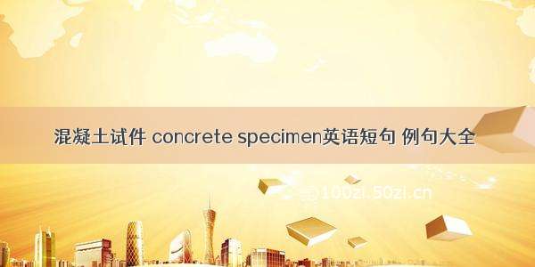 混凝土试件 concrete specimen英语短句 例句大全