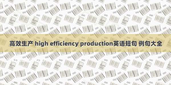 高效生产 high efficiency production英语短句 例句大全