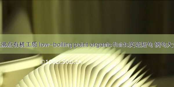 低沸点有机工质 low-boiling point organic fluids英语短句 例句大全
