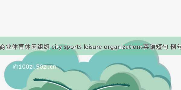 城市商业体育休闲组织 city sports leisure organizations英语短句 例句大全